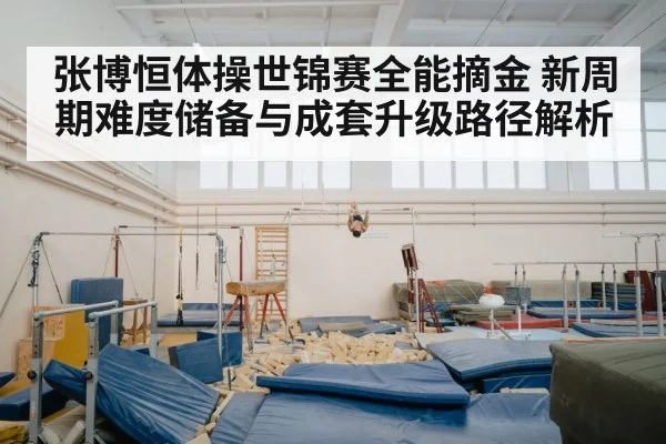 张博恒体操世锦赛全能摘金 新周期难度储备与成套升级路径解析