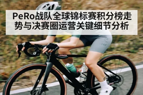 PeRo战队全球锦标赛积分榜走势与决赛圈运营关键细节分析