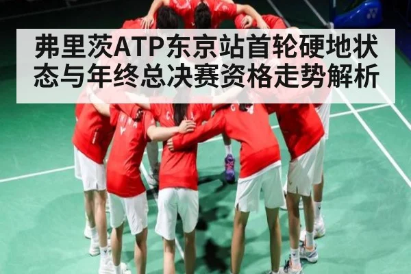 弗里茨ATP东京站首轮硬地状态与年终总决赛资格走势解析