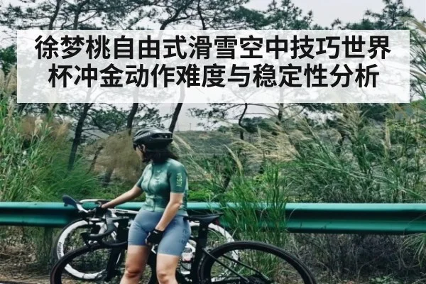 徐梦桃自由式滑雪空中技巧世界杯冲金动作难度与稳定性分析
