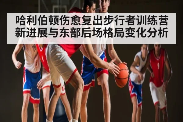 哈利伯顿伤愈复出步行者训练营新进展与东部后场格局变化分析