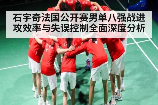 石宇奇法国公开赛男单八强战进攻效率与失误控制全面深度分析